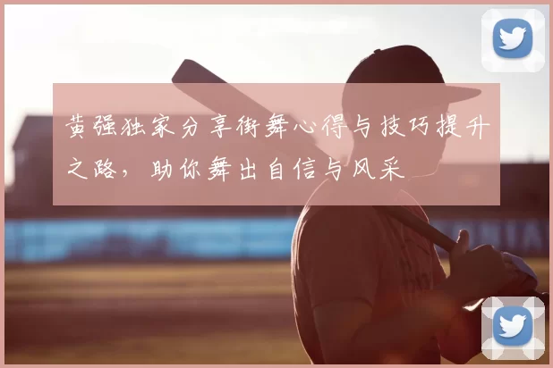 黄强独家分享街舞心得与技巧提升之路，助你舞出自信与风采