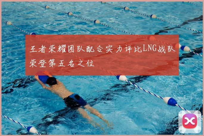 王者荣耀团队配合实力评比LNG战队荣登第五名之位