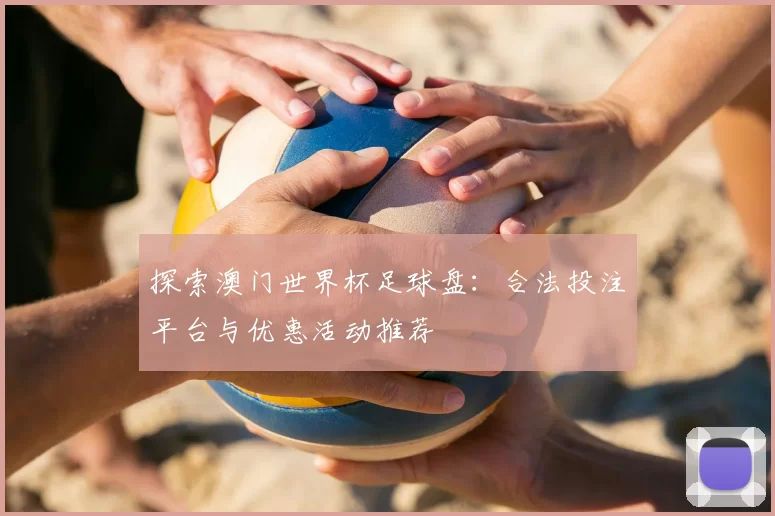 探索澳门世界杯足球盘：合法投注平台与优惠活动推荐
