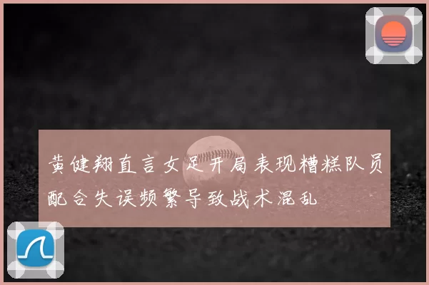 黄健翔直言女足开局表现糟糕队员配合失误频繁导致战术混乱