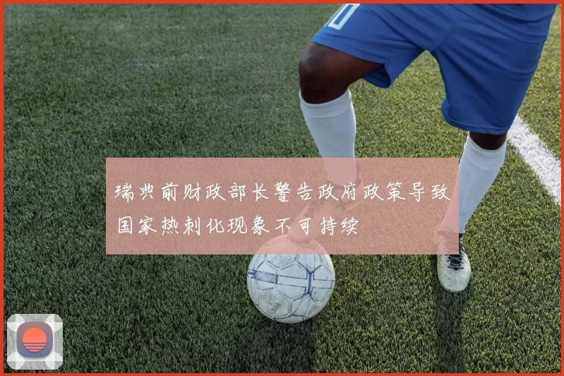 瑞典前财政部长警告政府政策导致国家热刺化现象不可持续