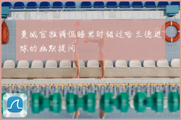 曼城官推调侃睡觉时错过哈兰德进球的幽默提问