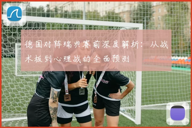 德国对阵瑞典赛前深度解析：从战术板到心理战的全面预测