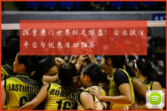 探索澳门世界杯足球盘：合法投注平台与优惠活动推荐