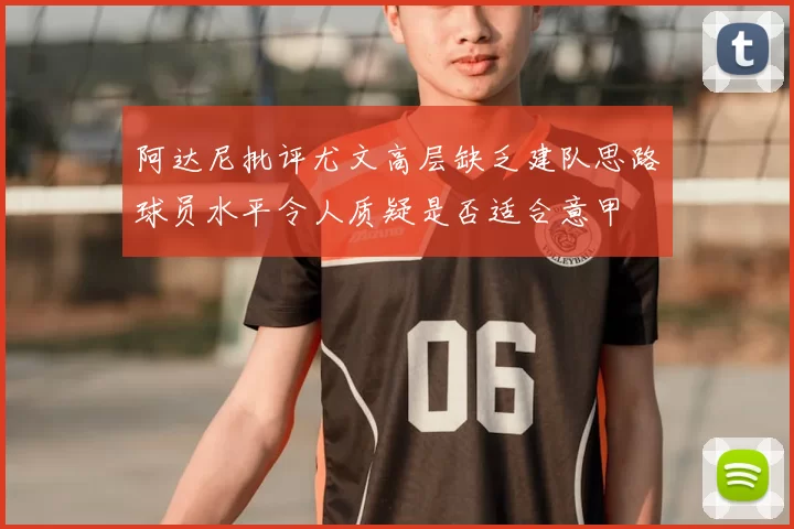 阿达尼批评尤文高层缺乏建队思路球员水平令人质疑是否适合意甲