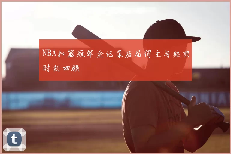 NBA扣篮冠军全记录历届得主与经典时刻回顾