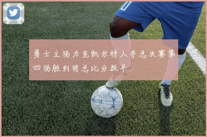 勇士主场力克凯尔特人夺总决赛第四场胜利将总比分扳平