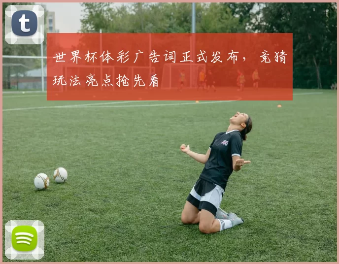 世界杯体彩广告词正式发布，竞猜玩法亮点抢先看