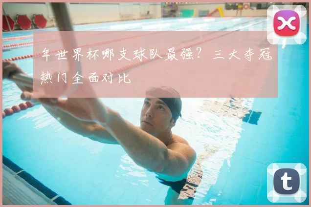 年世界杯哪支球队最强？三大夺冠热门全面对比