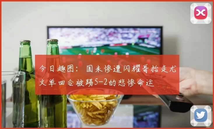 今日趣图：国米惨遭闪耀哥抬走尤文单回合被踢5-2的悲惨命运