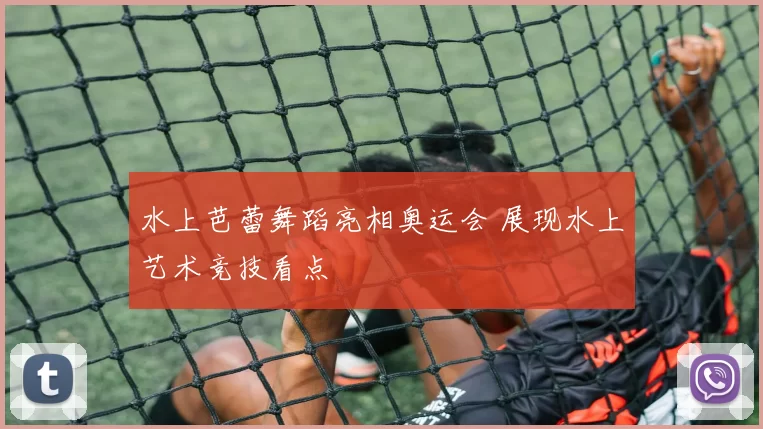 水上芭蕾舞蹈亮相奥运会 展现水上艺术竞技看点