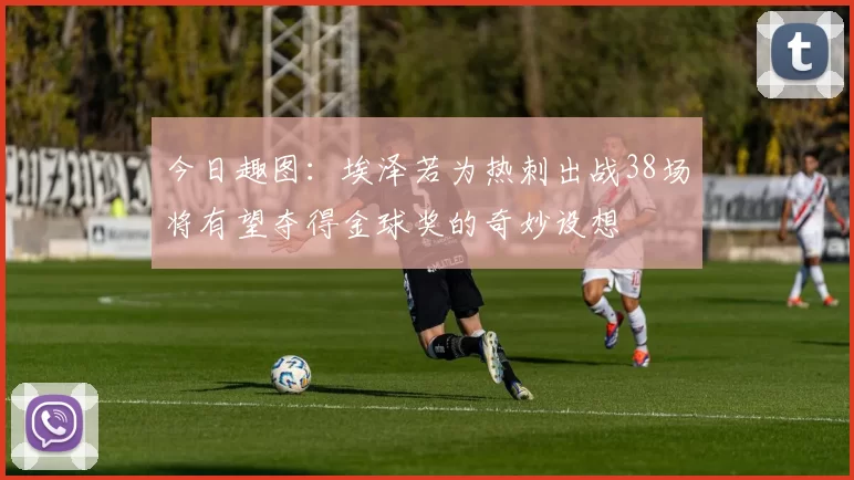 今日趣图：埃泽若为热刺出战38场将有望夺得金球奖的奇妙设想