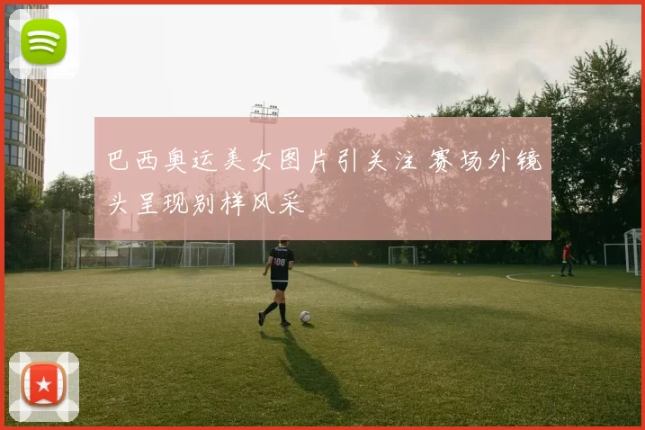 巴西奥运美女图片引关注 赛场外镜头呈现别样风采