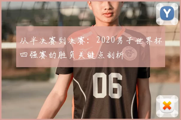 从半决赛到决赛：2020男子世界杯四强赛的胜负关键点剖析