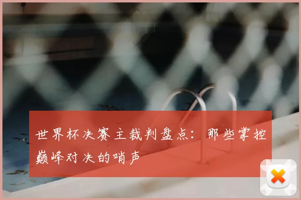 世界杯决赛主裁判盘点：那些掌控巅峰对决的哨声