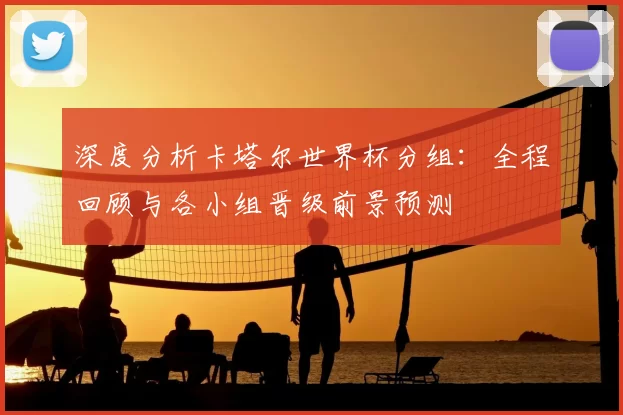 深度分析卡塔尔世界杯分组：全程回顾与各小组晋级前景预测