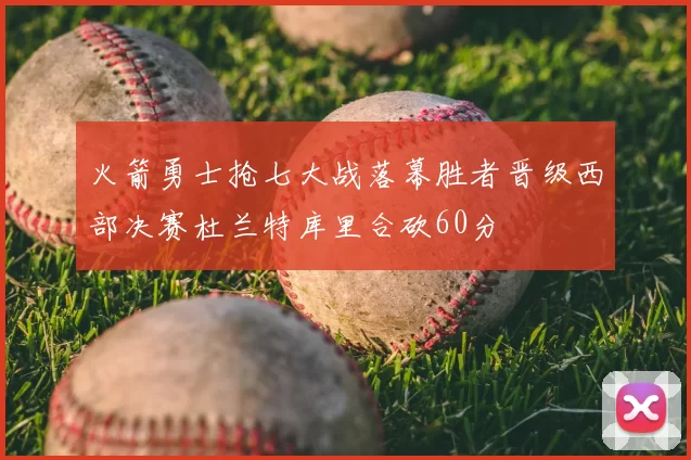 火箭勇士抢七大战落幕胜者晋级西部决赛杜兰特库里合砍60分