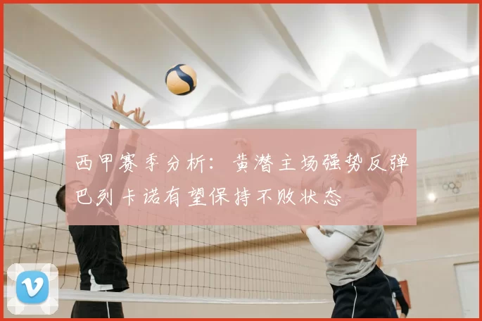 西甲赛季分析：黄潜主场强势反弹巴列卡诺有望保持不败状态