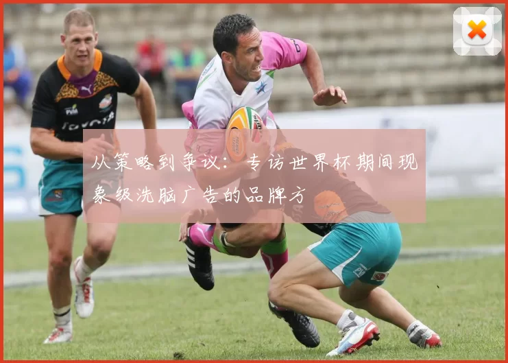 从策略到争议：专访世界杯期间现象级洗脑广告的品牌方
