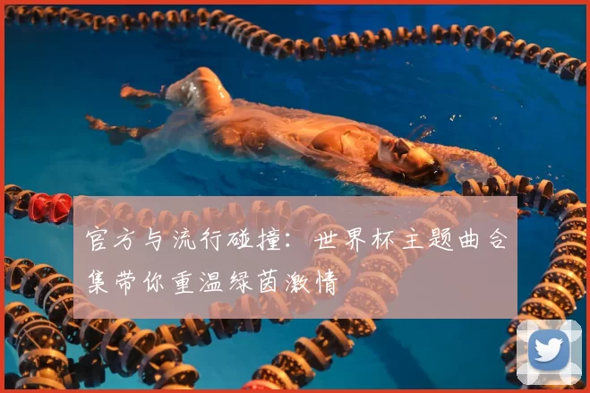官方与流行碰撞：世界杯主题曲合集带你重温绿茵激情