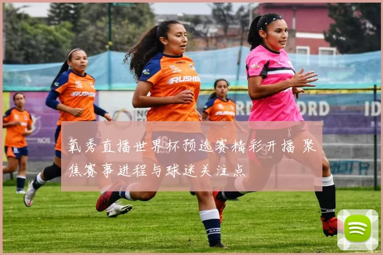 氧秀直播世界杯预选赛精彩开播 聚焦赛事进程与球迷关注点