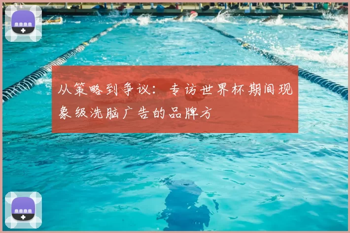 从策略到争议:专访世界杯期间现象级洗脑广告的品牌方