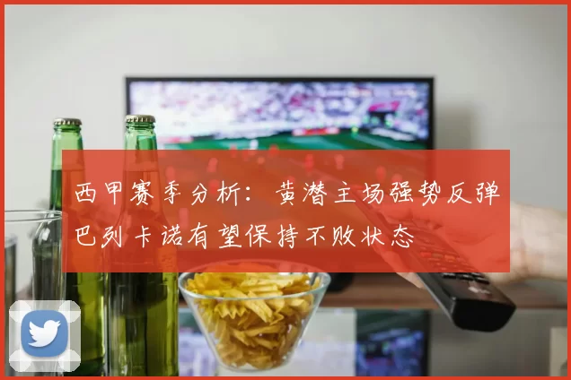 西甲赛季分析：黄潜主场强势反弹巴列卡诺有望保持不败状态