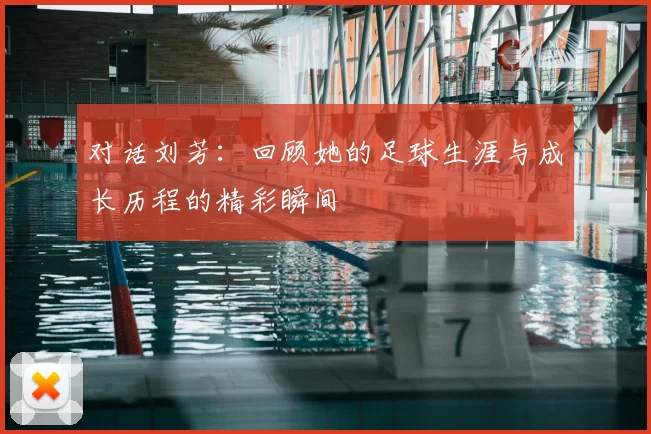 对话刘芳：回顾她的足球生涯与成长历程的精彩瞬间