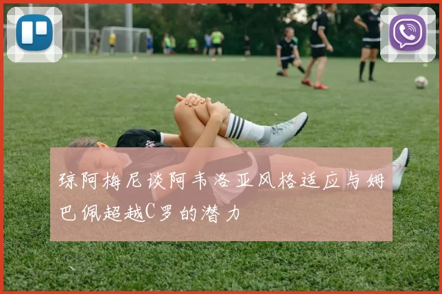 琼阿梅尼谈阿韦洛亚风格适应与姆巴佩超越C罗的潜力