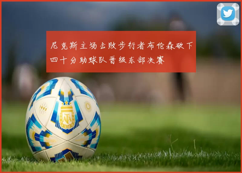 尼克斯主场击败步行者布伦森砍下四十分助球队晋级东部决赛