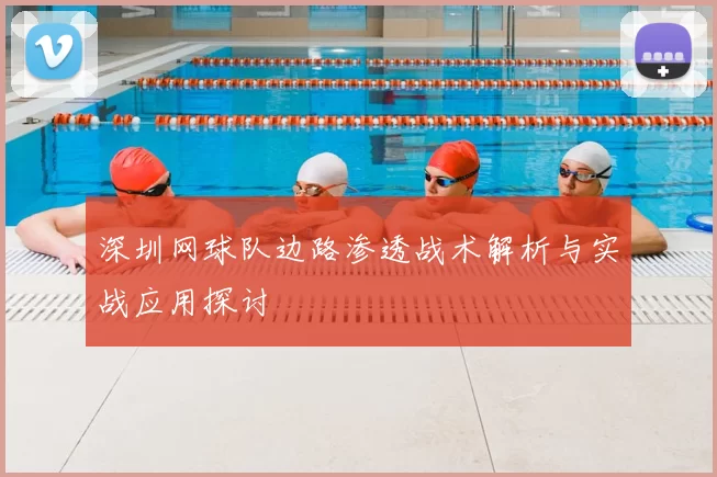 深圳网球队边路渗透战术解析与实战应用探讨