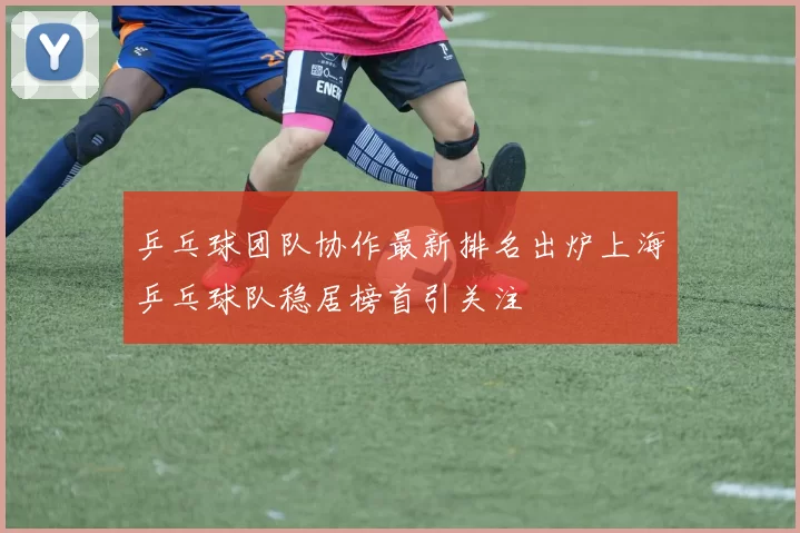 乒乓球团队协作最新排名出炉上海乒乓球队稳居榜首引关注