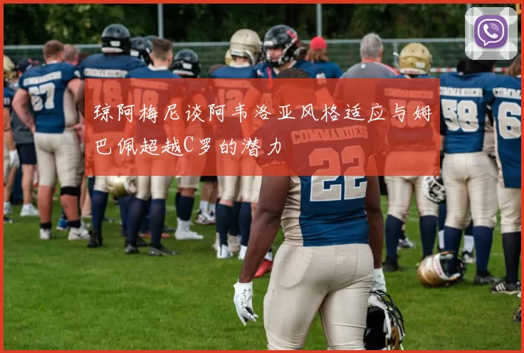 琼阿梅尼谈阿韦洛亚风格适应与姆巴佩超越C罗的潜力