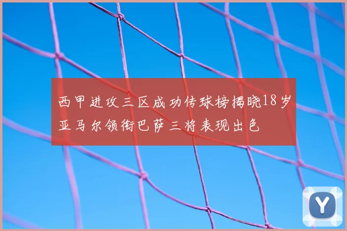 西甲进攻三区成功传球榜揭晓18岁亚马尔领衔巴萨三将表现出色