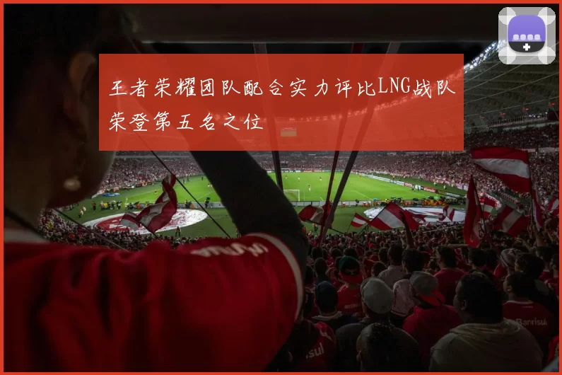 王者荣耀团队配合实力评比LNG战队荣登第五名之位
