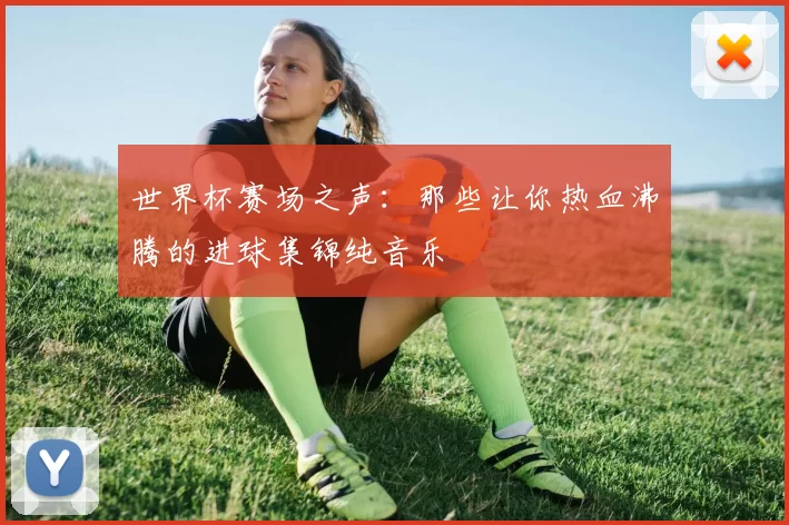 世界杯赛场之声：那些让你热血沸腾的进球集锦纯音乐