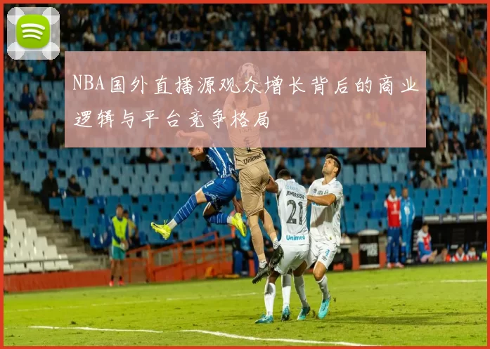 NBA国外直播源观众增长背后的商业逻辑与平台竞争格局