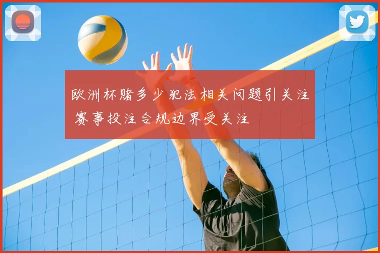 欧洲杯赌多少犯法相关问题引关注 赛事投注合规边界受关注