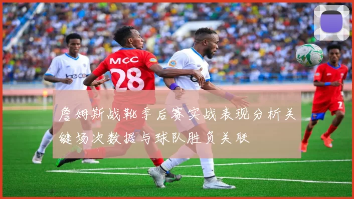 詹姆斯战靴季后赛实战表现分析关键场次数据与球队胜负关联
