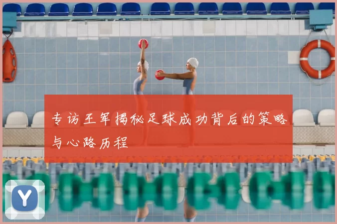 专访王军揭秘足球成功背后的策略与心路历程