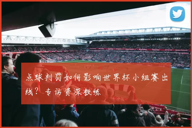 点球判罚如何影响世界杯小组赛出线？专访资深教练