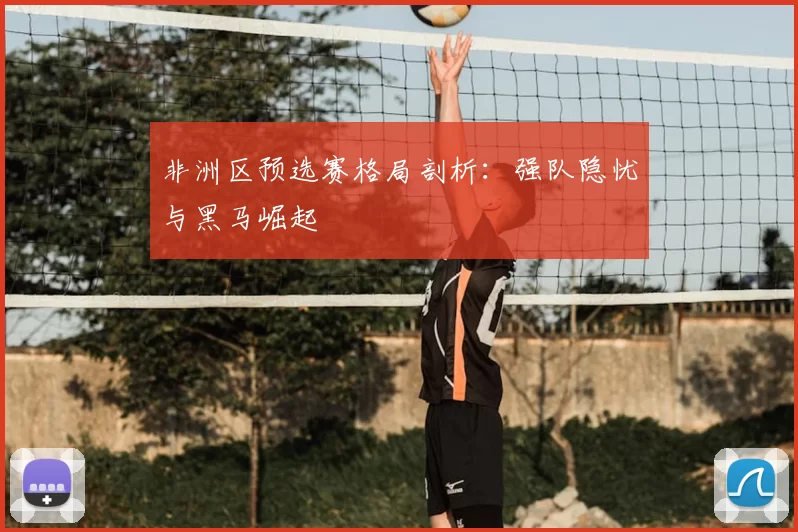 非洲区预选赛格局剖析：强队隐忧与黑马崛起