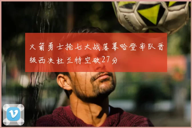 火箭勇士抢七大战落幕哈登率队晋级西决杜兰特空砍27分