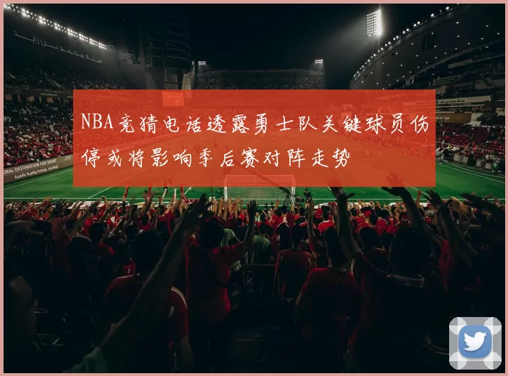 NBA竞猜电话透露勇士队关键球员伤停或将影响季后赛对阵走势