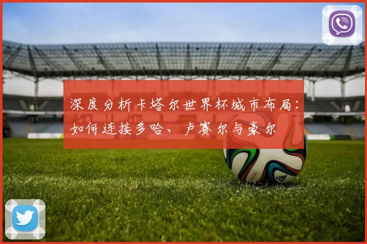 深度分析卡塔尔世界杯城市布局：如何连接多哈、卢赛尔与豪尔