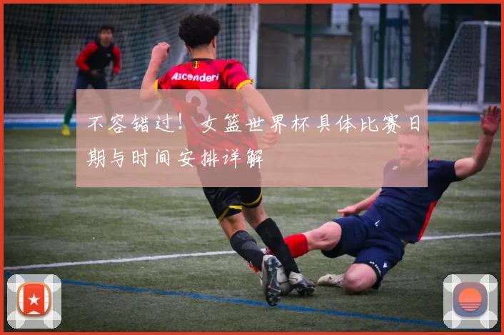 不容错过！女篮世界杯具体比赛日期与时间安排详解