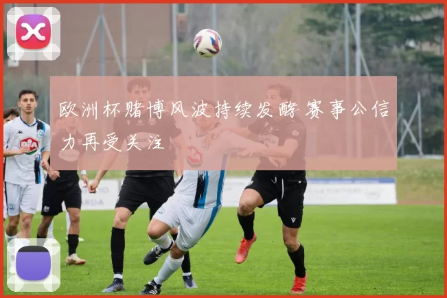 欧洲杯赌博风波持续发酵 赛事公信力再受关注