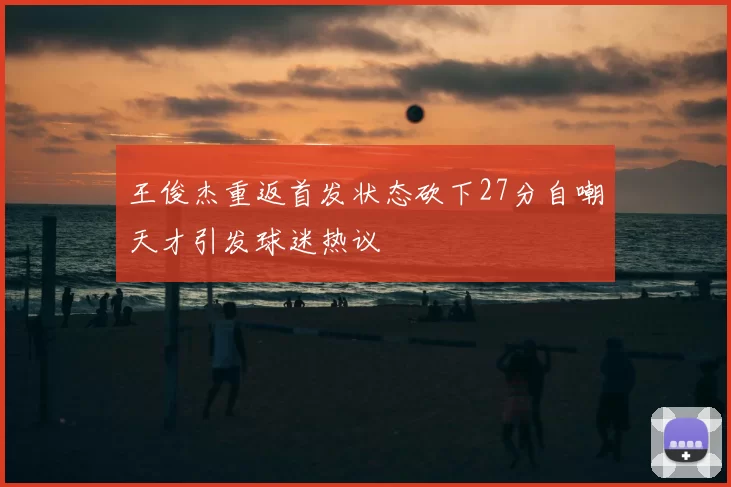 王俊杰重返首发状态砍下27分自嘲天才引发球迷热议