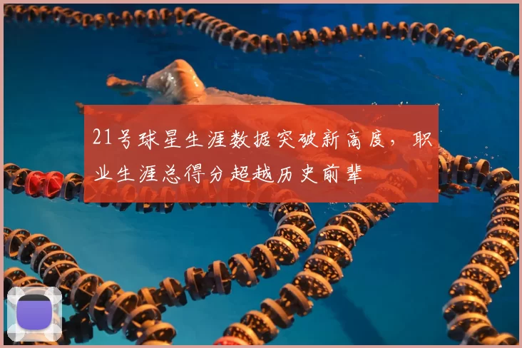 21号球星生涯数据突破新高度，职业生涯总得分超越历史前辈