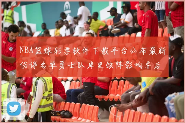 NBA篮球彩票软件下载平台公布最新伤停名单勇士队库里缺阵影响季后赛走势